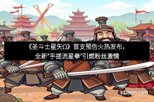 《圣斗士星矢Ω》首支预告火热发布，全新“手搓流星拳”引燃粉丝激情