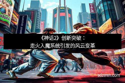 《神话2》创新突破：走火入魔系统引发的风云变革