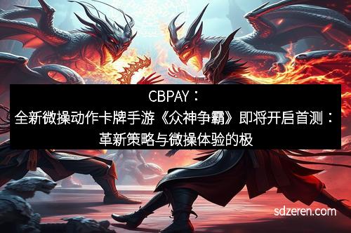 CBPAY：全新微操动作卡牌手游《众神争霸》即将开启首测：革新策略与微操体验的极致碰撞