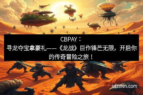 CBPAY：寻龙夺宝拿豪礼——《龙战》巨作锋芒无限，开启你的传奇冒险之旅！